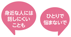身近な人には話しにくいことも　ひとりで悩まないで