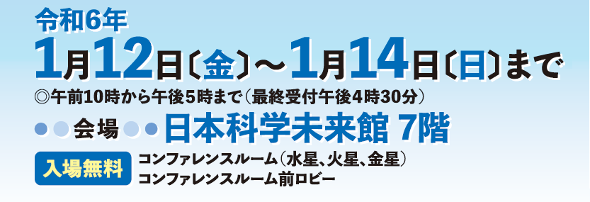 令和6年1月12日（金曜日）から1月14日（日曜日）まで。午前10時から午後5時まで（最終受付午後4時30分）。会場：日本科学未来館7階。入場無料